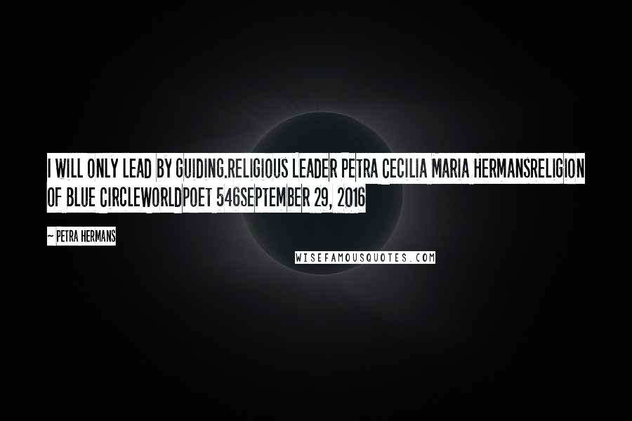 Petra Hermans Quotes: I will only lead by guiding.Religious Leader Petra Cecilia Maria HermansReligion of Blue CircleWorldpoet 546September 29, 2016