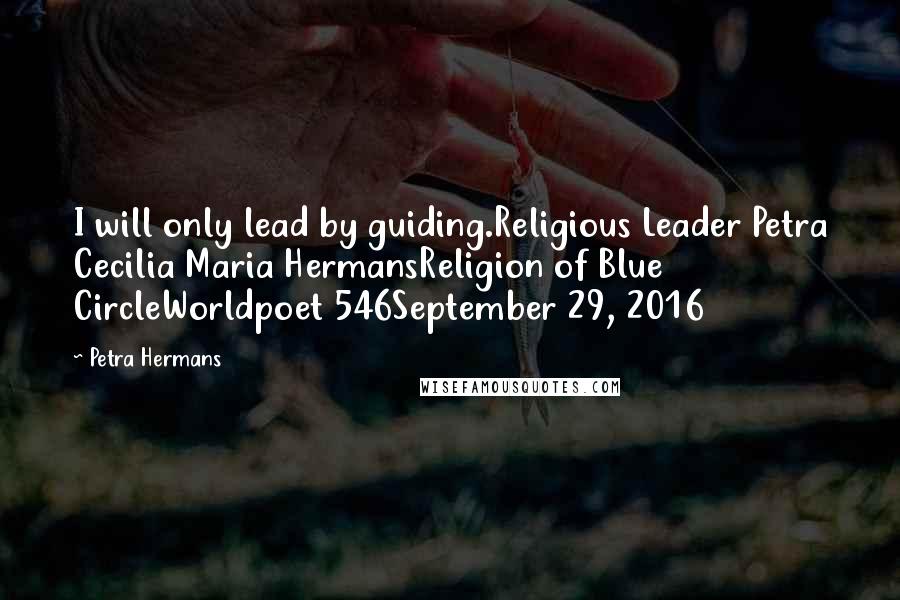Petra Hermans Quotes: I will only lead by guiding.Religious Leader Petra Cecilia Maria HermansReligion of Blue CircleWorldpoet 546September 29, 2016