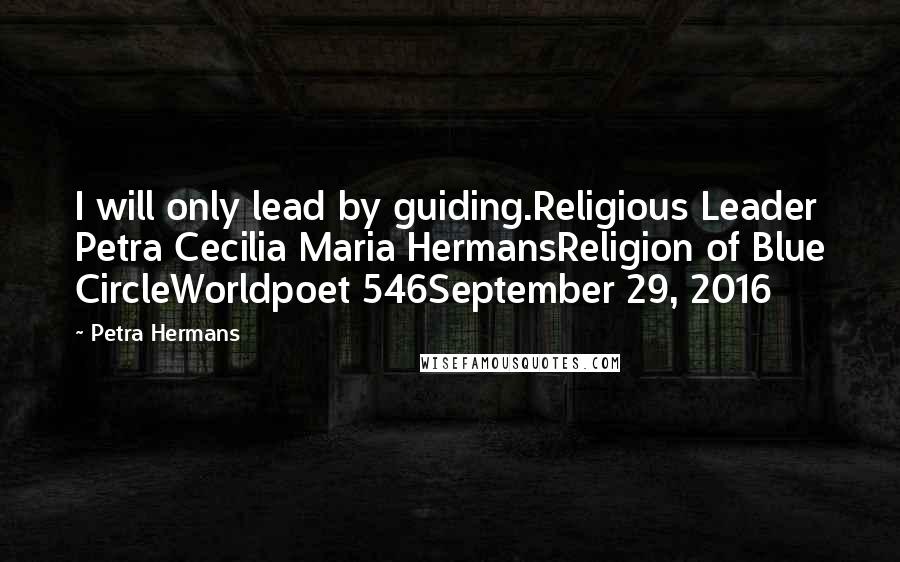 Petra Hermans Quotes: I will only lead by guiding.Religious Leader Petra Cecilia Maria HermansReligion of Blue CircleWorldpoet 546September 29, 2016