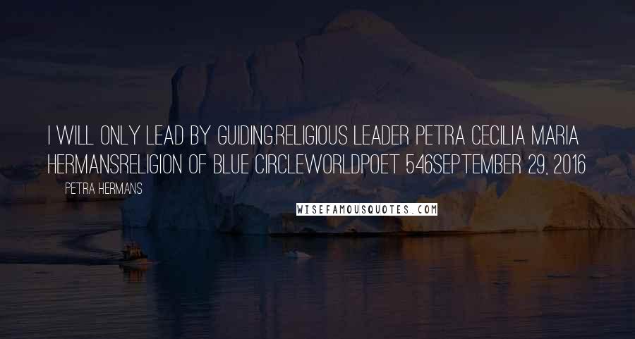 Petra Hermans Quotes: I will only lead by guiding.Religious Leader Petra Cecilia Maria HermansReligion of Blue CircleWorldpoet 546September 29, 2016