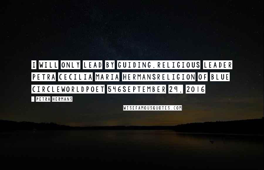 Petra Hermans Quotes: I will only lead by guiding.Religious Leader Petra Cecilia Maria HermansReligion of Blue CircleWorldpoet 546September 29, 2016