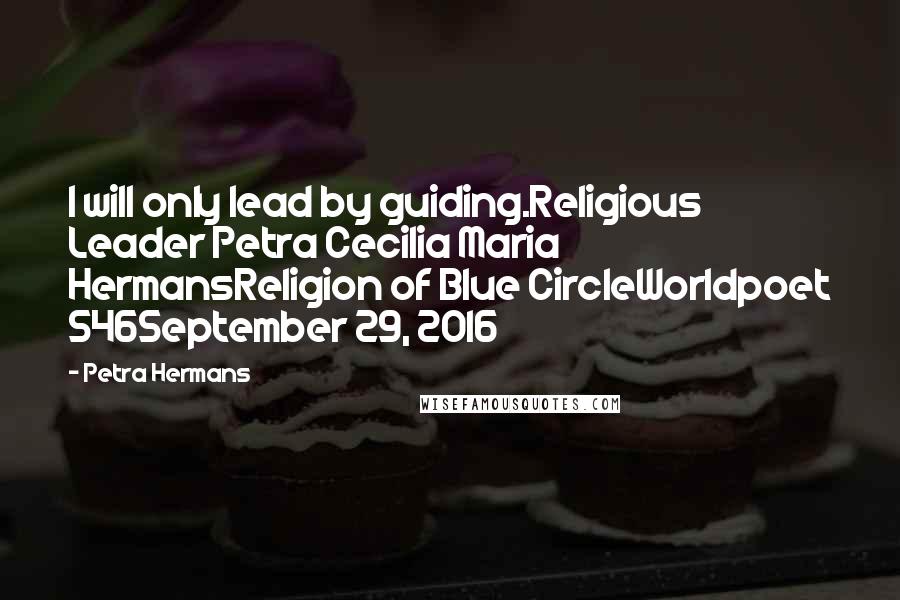 Petra Hermans Quotes: I will only lead by guiding.Religious Leader Petra Cecilia Maria HermansReligion of Blue CircleWorldpoet 546September 29, 2016