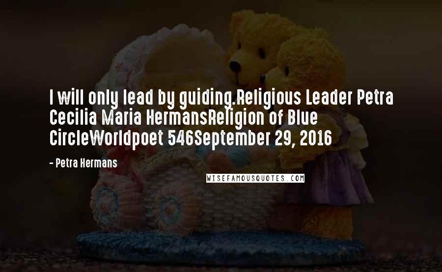 Petra Hermans Quotes: I will only lead by guiding.Religious Leader Petra Cecilia Maria HermansReligion of Blue CircleWorldpoet 546September 29, 2016