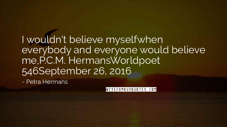 Petra Hermans Quotes: I wouldn't believe myselfwhen everybody and everyone would believe me,P.C.M. HermansWorldpoet 546September 26, 2016