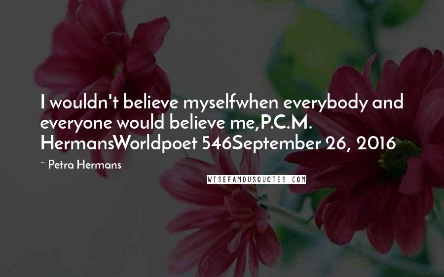 Petra Hermans Quotes: I wouldn't believe myselfwhen everybody and everyone would believe me,P.C.M. HermansWorldpoet 546September 26, 2016