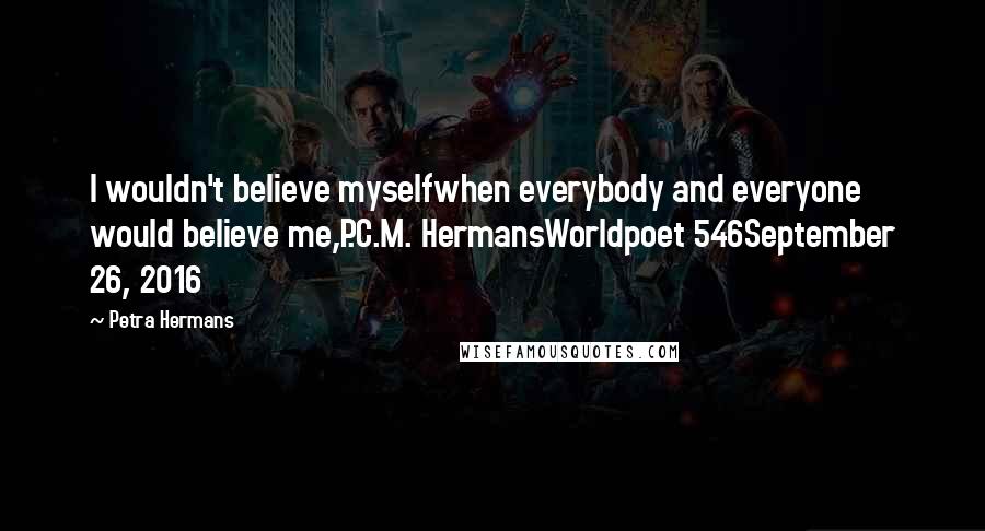 Petra Hermans Quotes: I wouldn't believe myselfwhen everybody and everyone would believe me,P.C.M. HermansWorldpoet 546September 26, 2016