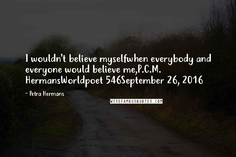 Petra Hermans Quotes: I wouldn't believe myselfwhen everybody and everyone would believe me,P.C.M. HermansWorldpoet 546September 26, 2016