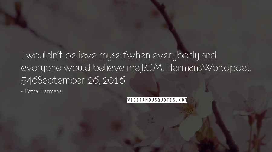 Petra Hermans Quotes: I wouldn't believe myselfwhen everybody and everyone would believe me,P.C.M. HermansWorldpoet 546September 26, 2016