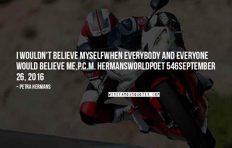 Petra Hermans Quotes: I wouldn't believe myselfwhen everybody and everyone would believe me,P.C.M. HermansWorldpoet 546September 26, 2016