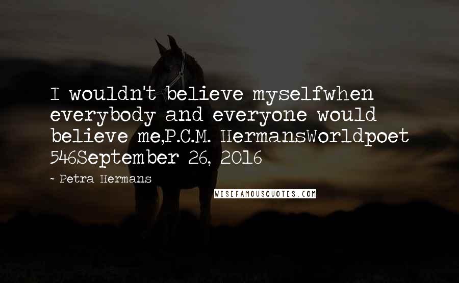 Petra Hermans Quotes: I wouldn't believe myselfwhen everybody and everyone would believe me,P.C.M. HermansWorldpoet 546September 26, 2016