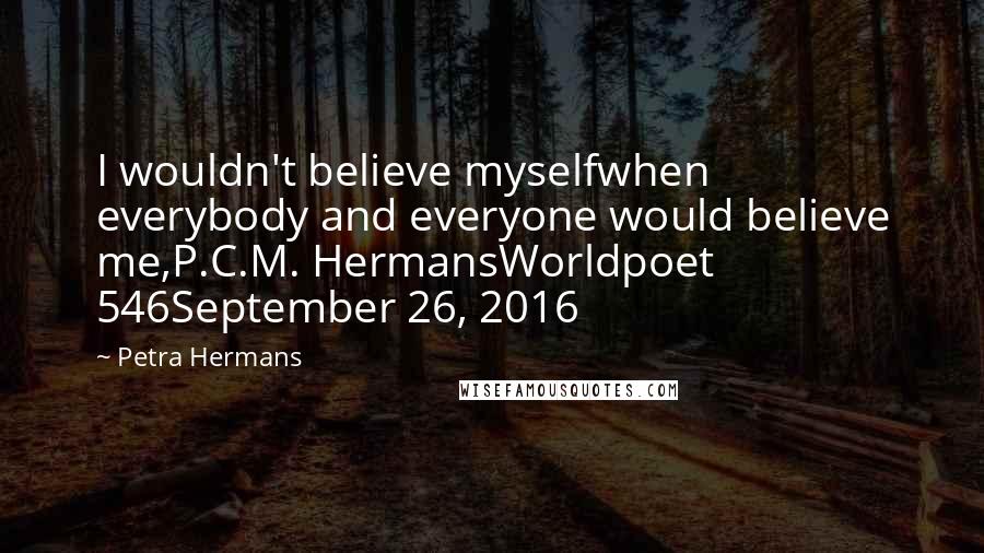 Petra Hermans Quotes: I wouldn't believe myselfwhen everybody and everyone would believe me,P.C.M. HermansWorldpoet 546September 26, 2016