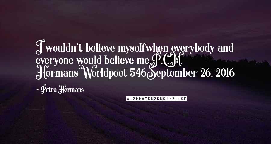 Petra Hermans Quotes: I wouldn't believe myselfwhen everybody and everyone would believe me,P.C.M. HermansWorldpoet 546September 26, 2016