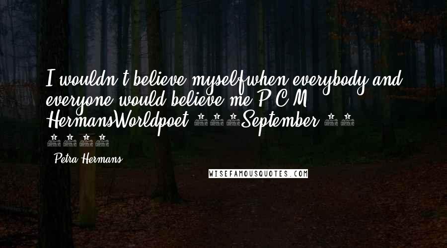 Petra Hermans Quotes: I wouldn't believe myselfwhen everybody and everyone would believe me,P.C.M. HermansWorldpoet 546September 26, 2016