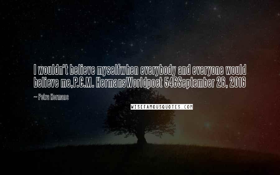 Petra Hermans Quotes: I wouldn't believe myselfwhen everybody and everyone would believe me,P.C.M. HermansWorldpoet 546September 26, 2016