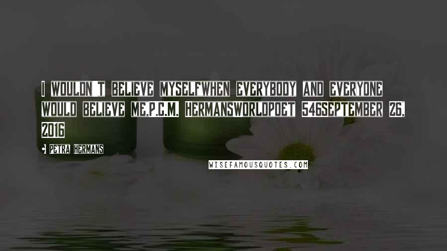 Petra Hermans Quotes: I wouldn't believe myselfwhen everybody and everyone would believe me,P.C.M. HermansWorldpoet 546September 26, 2016