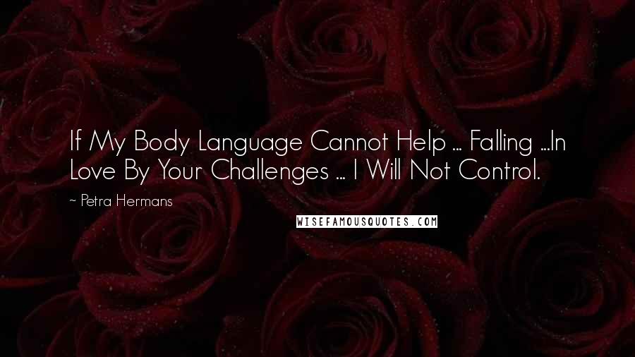 Petra Hermans Quotes: If My Body Language Cannot Help ... Falling ...In Love By Your Challenges ... I Will Not Control.