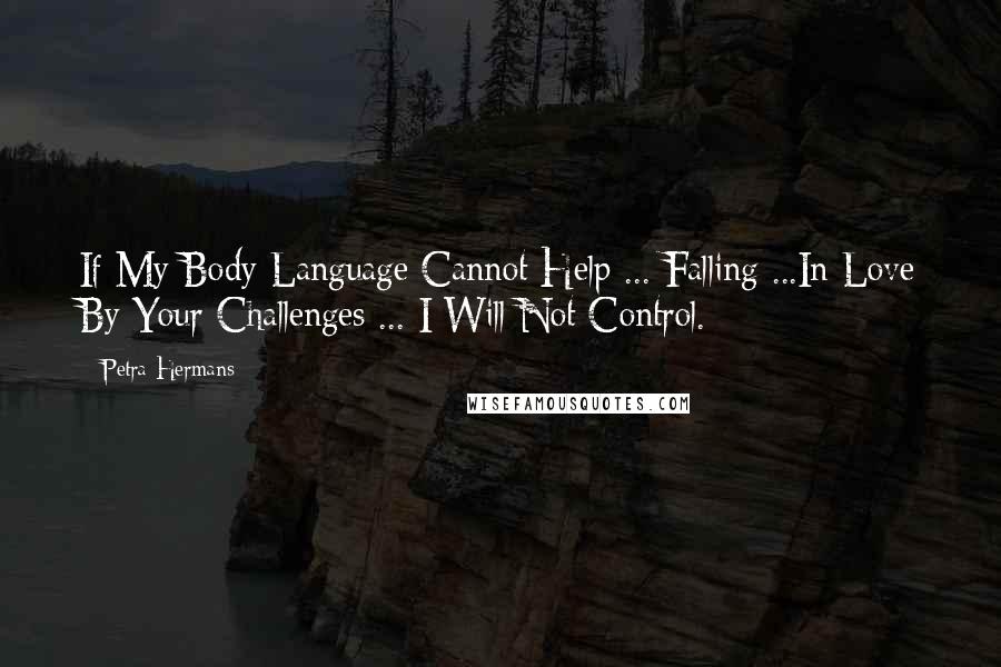 Petra Hermans Quotes: If My Body Language Cannot Help ... Falling ...In Love By Your Challenges ... I Will Not Control.