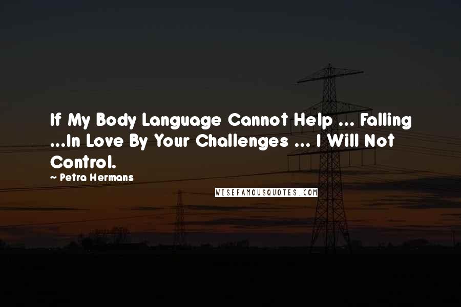 Petra Hermans Quotes: If My Body Language Cannot Help ... Falling ...In Love By Your Challenges ... I Will Not Control.