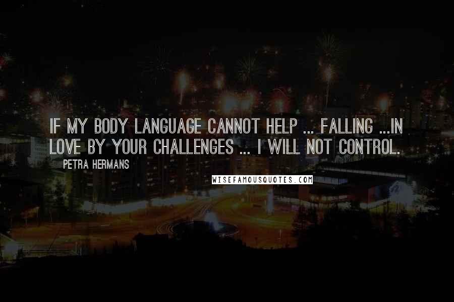 Petra Hermans Quotes: If My Body Language Cannot Help ... Falling ...In Love By Your Challenges ... I Will Not Control.