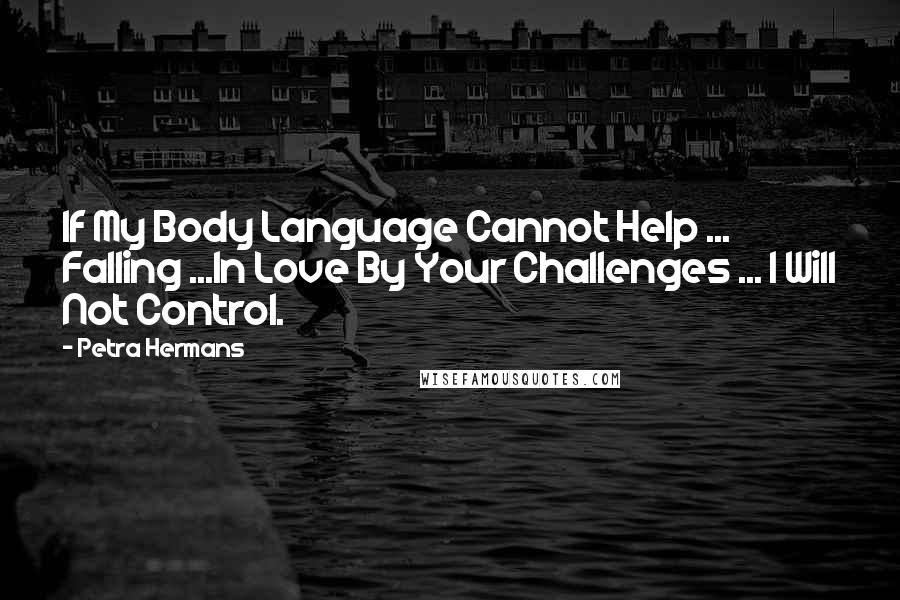 Petra Hermans Quotes: If My Body Language Cannot Help ... Falling ...In Love By Your Challenges ... I Will Not Control.