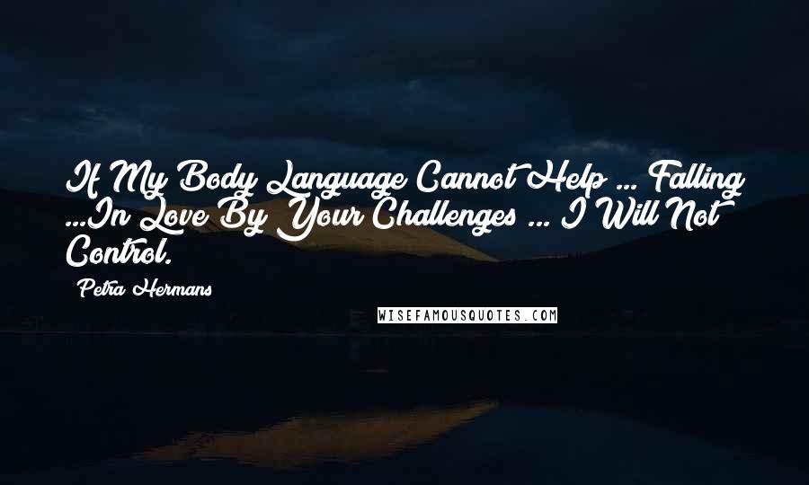 Petra Hermans Quotes: If My Body Language Cannot Help ... Falling ...In Love By Your Challenges ... I Will Not Control.