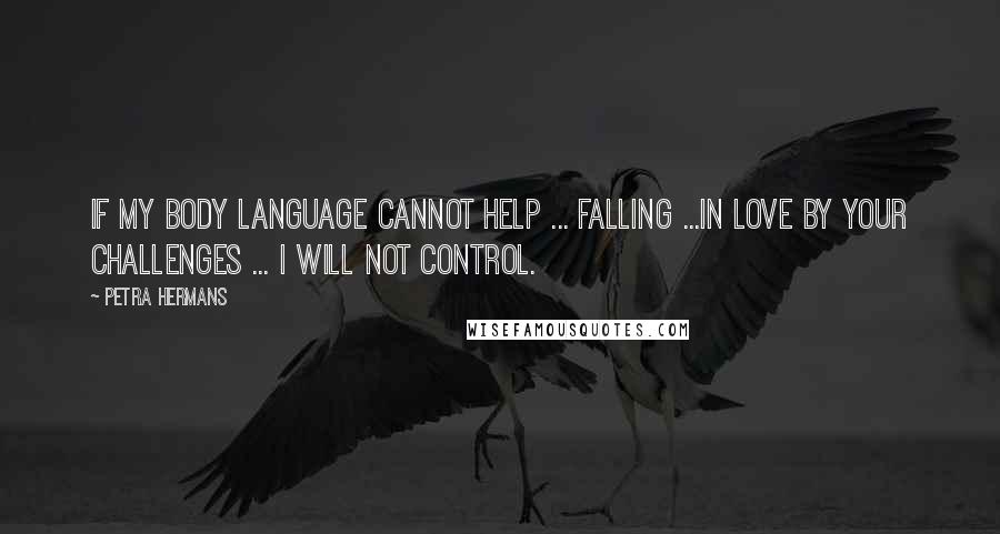 Petra Hermans Quotes: If My Body Language Cannot Help ... Falling ...In Love By Your Challenges ... I Will Not Control.