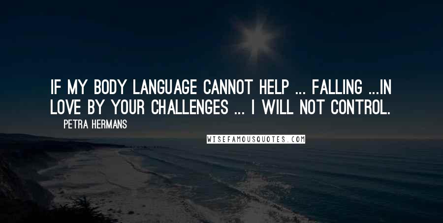 Petra Hermans Quotes: If My Body Language Cannot Help ... Falling ...In Love By Your Challenges ... I Will Not Control.