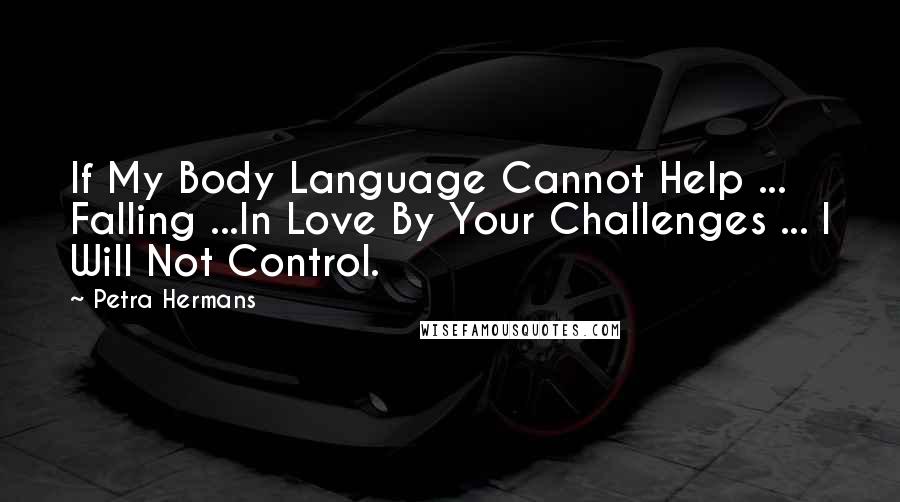 Petra Hermans Quotes: If My Body Language Cannot Help ... Falling ...In Love By Your Challenges ... I Will Not Control.