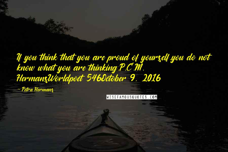 Petra Hermans Quotes: If you think that you are proud of yourself,you do not know what you are thinking.P.C.M. HermansWorldpoet 546October 9, 2016