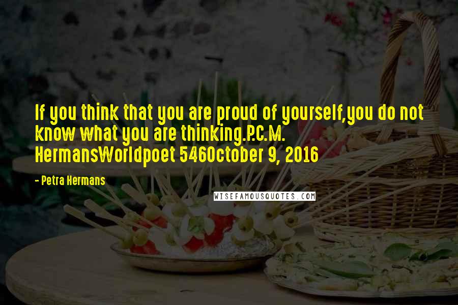 Petra Hermans Quotes: If you think that you are proud of yourself,you do not know what you are thinking.P.C.M. HermansWorldpoet 546October 9, 2016