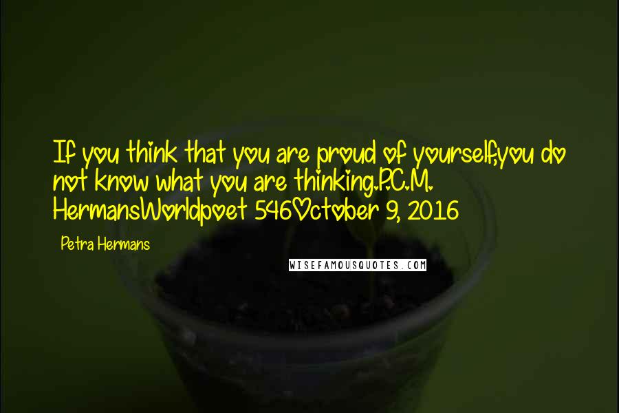 Petra Hermans Quotes: If you think that you are proud of yourself,you do not know what you are thinking.P.C.M. HermansWorldpoet 546October 9, 2016