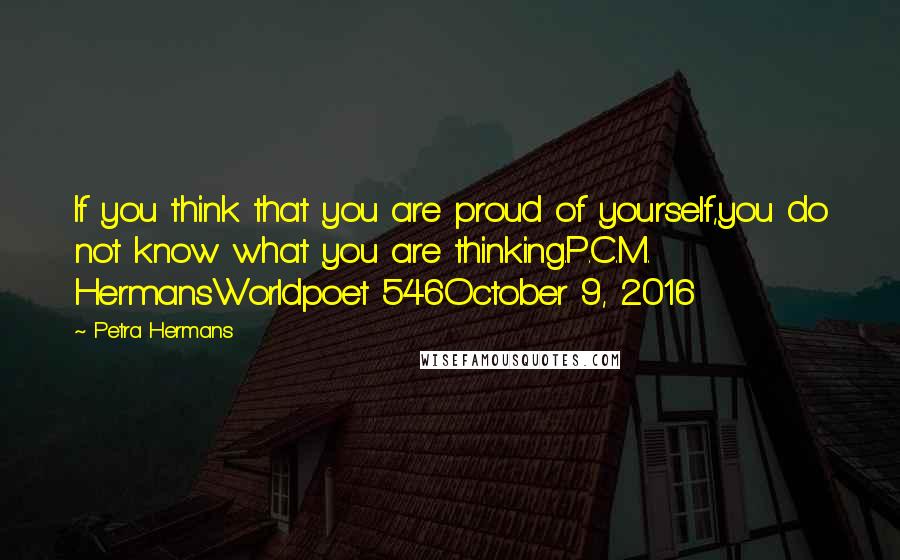 Petra Hermans Quotes: If you think that you are proud of yourself,you do not know what you are thinking.P.C.M. HermansWorldpoet 546October 9, 2016