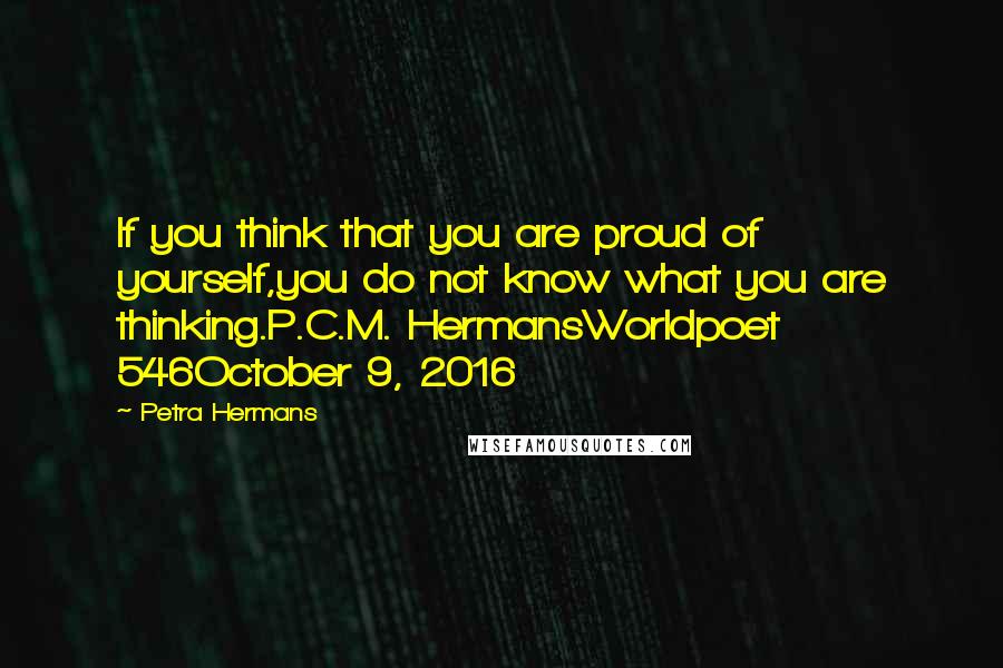 Petra Hermans Quotes: If you think that you are proud of yourself,you do not know what you are thinking.P.C.M. HermansWorldpoet 546October 9, 2016