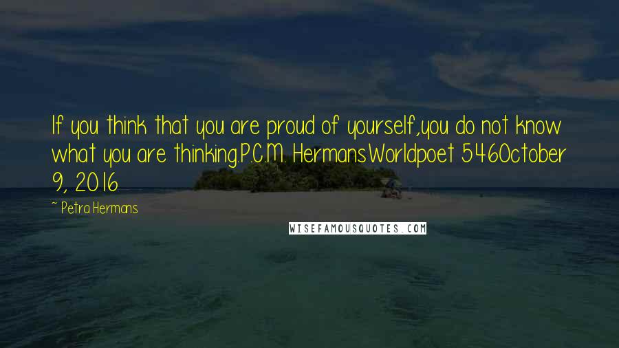 Petra Hermans Quotes: If you think that you are proud of yourself,you do not know what you are thinking.P.C.M. HermansWorldpoet 546October 9, 2016