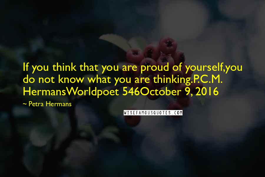 Petra Hermans Quotes: If you think that you are proud of yourself,you do not know what you are thinking.P.C.M. HermansWorldpoet 546October 9, 2016