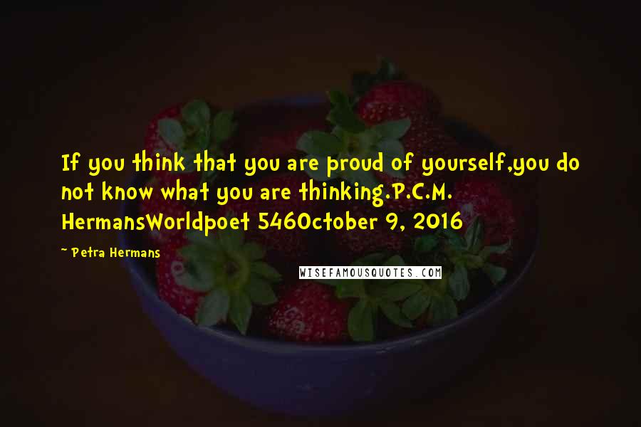 Petra Hermans Quotes: If you think that you are proud of yourself,you do not know what you are thinking.P.C.M. HermansWorldpoet 546October 9, 2016