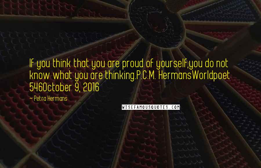 Petra Hermans Quotes: If you think that you are proud of yourself,you do not know what you are thinking.P.C.M. HermansWorldpoet 546October 9, 2016
