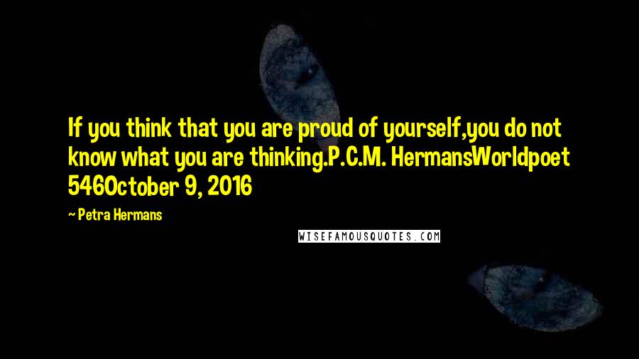 Petra Hermans Quotes: If you think that you are proud of yourself,you do not know what you are thinking.P.C.M. HermansWorldpoet 546October 9, 2016