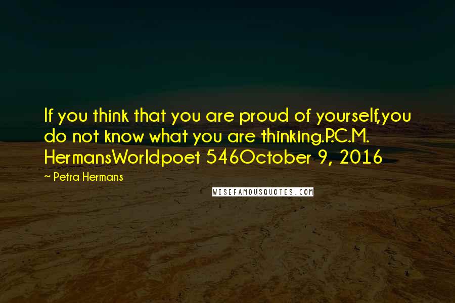 Petra Hermans Quotes: If you think that you are proud of yourself,you do not know what you are thinking.P.C.M. HermansWorldpoet 546October 9, 2016