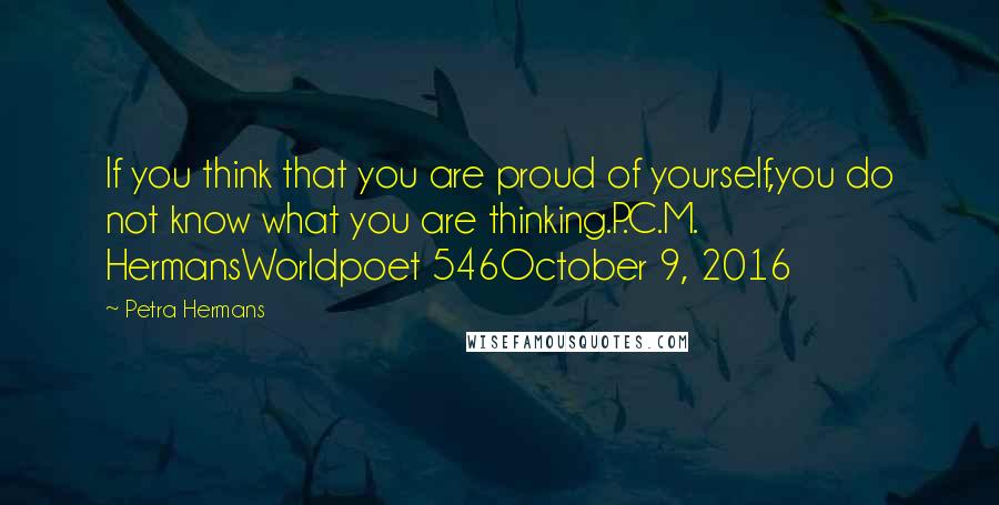 Petra Hermans Quotes: If you think that you are proud of yourself,you do not know what you are thinking.P.C.M. HermansWorldpoet 546October 9, 2016