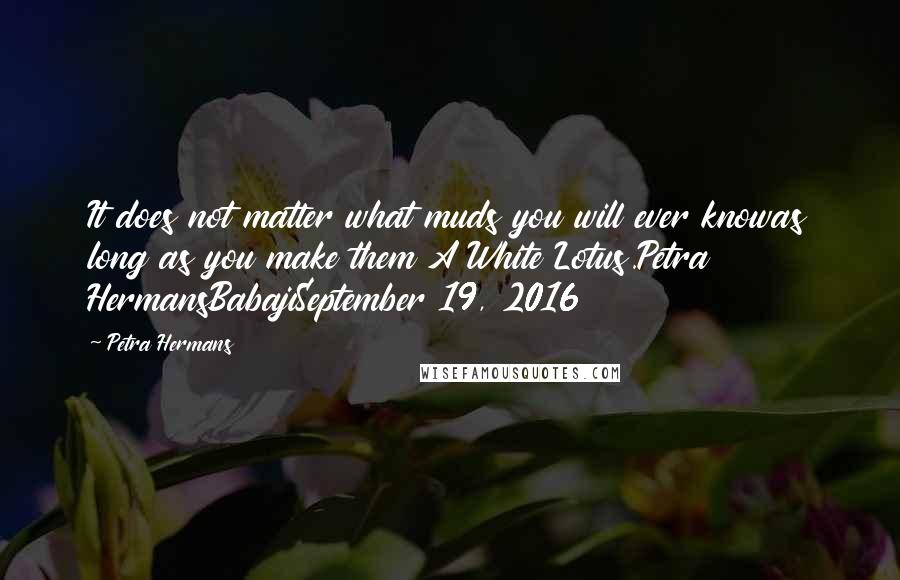 Petra Hermans Quotes: It does not matter what muds you will ever knowas long as you make them A White Lotus.Petra HermansBabajiSeptember 19, 2016