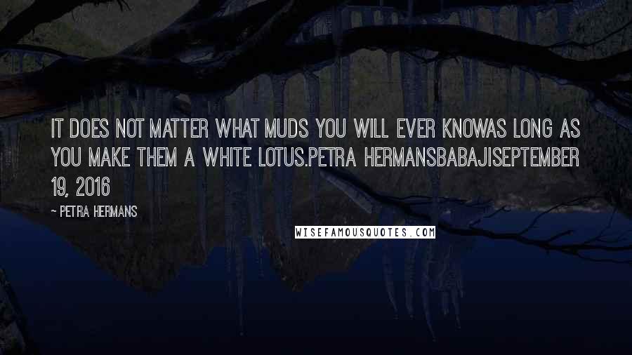 Petra Hermans Quotes: It does not matter what muds you will ever knowas long as you make them A White Lotus.Petra HermansBabajiSeptember 19, 2016