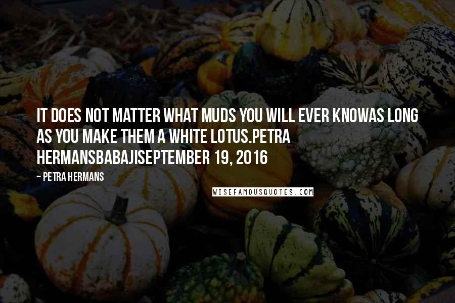 Petra Hermans Quotes: It does not matter what muds you will ever knowas long as you make them A White Lotus.Petra HermansBabajiSeptember 19, 2016