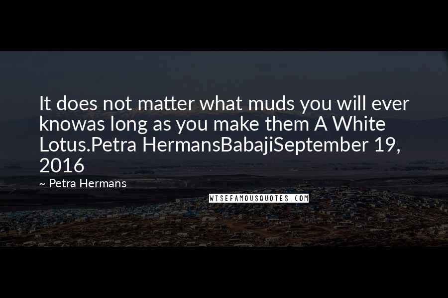 Petra Hermans Quotes: It does not matter what muds you will ever knowas long as you make them A White Lotus.Petra HermansBabajiSeptember 19, 2016