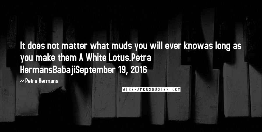 Petra Hermans Quotes: It does not matter what muds you will ever knowas long as you make them A White Lotus.Petra HermansBabajiSeptember 19, 2016