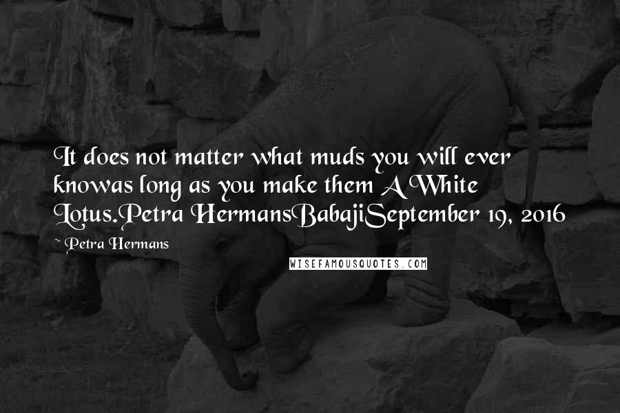 Petra Hermans Quotes: It does not matter what muds you will ever knowas long as you make them A White Lotus.Petra HermansBabajiSeptember 19, 2016