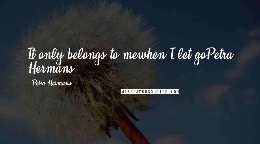 Petra Hermans Quotes: It only belongs to mewhen I let goPetra Hermans