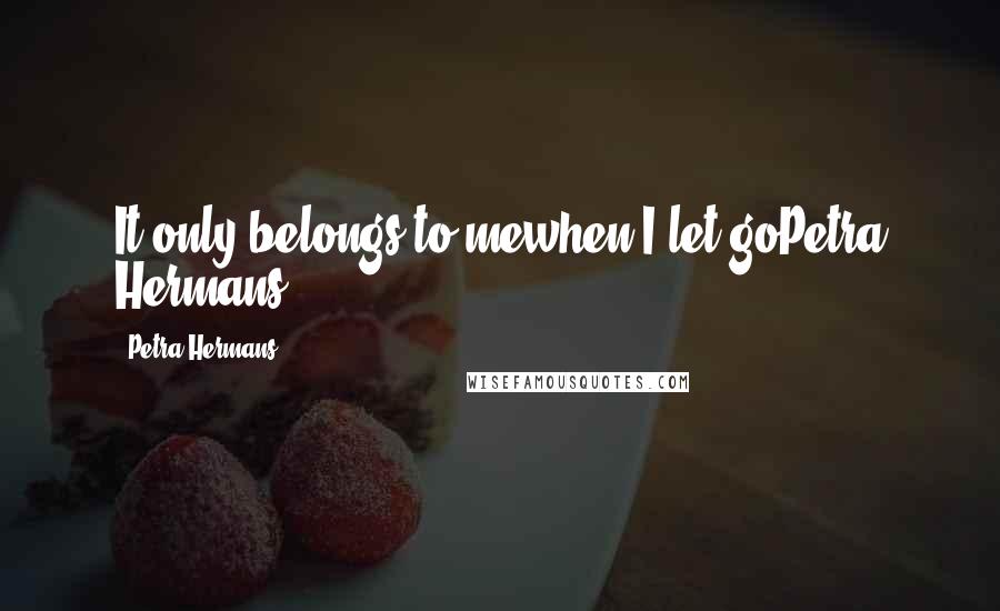 Petra Hermans Quotes: It only belongs to mewhen I let goPetra Hermans