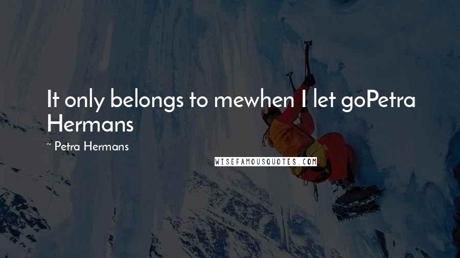 Petra Hermans Quotes: It only belongs to mewhen I let goPetra Hermans