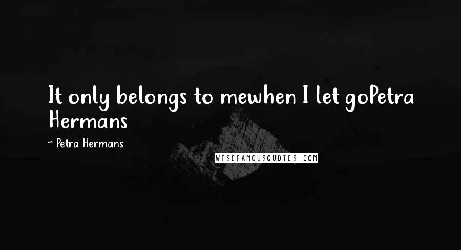 Petra Hermans Quotes: It only belongs to mewhen I let goPetra Hermans